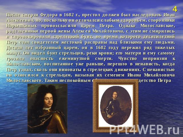 После смерти Федора в 1682 г., престол должен был наследовать Иван Алексеевич, но, поскольку он отличался слабым здоровьем, сторонники Нарышкиных провозгласили царем Петра. Однако Милославские, родственники первой жены Алексея Михайловича, с этим не…