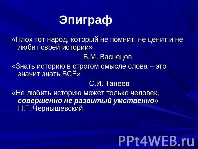 Эпиграф «Плох тот народ, который не помнит, не ценит и не любит своей истории» В.М. Васнецов«Знать историю в строгом смысле слова – это значит знать ВСЁ» С.И. Танеев«Не любить историю может только человек, совершенно не развитый умственно» Н.Г. Черн…