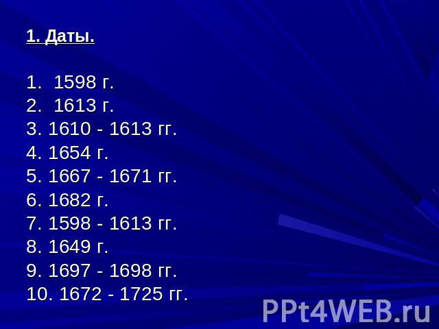 1. Даты.1. 1598 г. 2. 1613 г. 3. 1610 - 1613 гг. 4. 1654 г. 5. 1667 - 1671 гг. 6. 1682 г. 7. 1598 - 1613 гг. 8. 1649 г. 9. 1697 - 1698 гг. 10. 1672 - 1725 гг.