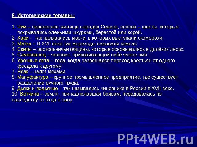 8. Исторические термины1. Чум – переносное жилище народов Севера, основа – шесты, которые покрывались оленьими шкурами, берестой или корой.2. Хари - так назывались маски, в которых выступали скоморохи.3. Матка – В XVII веке так мореходы называли ком…