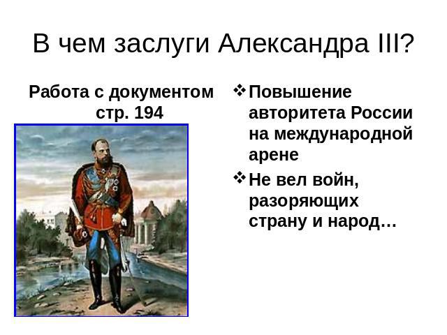 В чем заслуги Александра III? Работа с документом стр. 194Повышение авторитета России на международной аренеНе вел войн, разоряющих страну и народ…