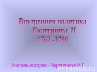 Внутренняя политика Екатерины II1762 -1796 Учитель истории - Черепанова И.Г.