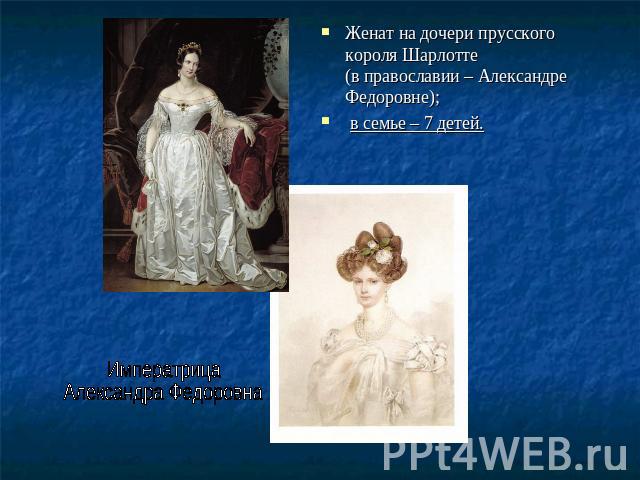 Женат на дочери прусского короля Шарлотте (в православии – Александре Федоровне); в семье – 7 детей. Императрица Александра Федоровна