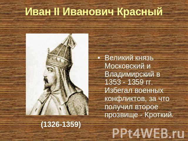 Иван II Иванович Красный Великий князь Московский и Владимирский в 1353 - 1359 гг. Избегал военных конфликтов, за что получил второе прозвище - Кроткий.(1326-1359)
