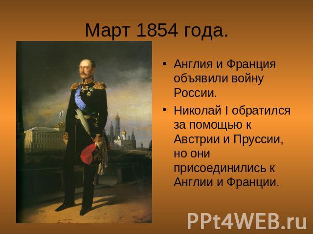 Март 1854 года. Англия и Франция объявили войну России.Николай I обратился за помощью к Австрии и Пруссии, но они присоединились к Англии и Франции.