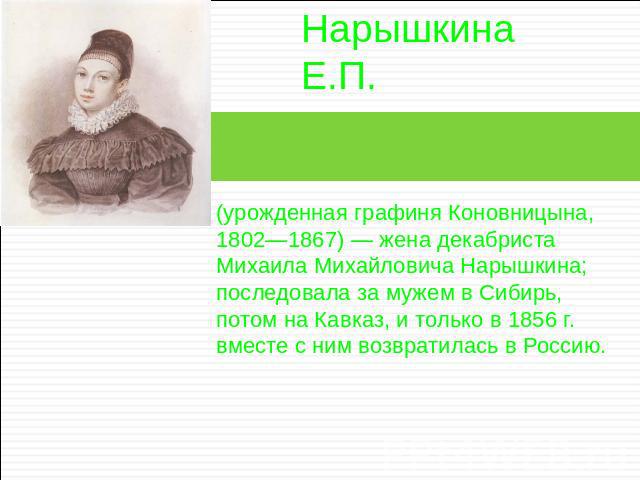 Нарышкина Е.П. (урожденная графиня Коновницына, 1802—1867) — жена декабриста Михаила Михайловича Нарышкина; последовала за мужем в Сибирь, потом на Кавказ, и только в 1856 г. вместе с ним возвратилась в Россию.