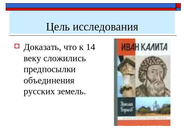 Цель исследования Доказать, что к 14 веку сложились предпосылки объединения русских земель.