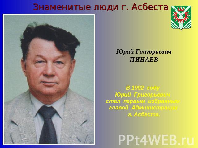 Знаменитые люди г. АсбестаЮрий ГригорьевичПИНАЕВВ 1992 году Юрий Григорьевич стал первым избранным главой Администрации г. Асбеста.