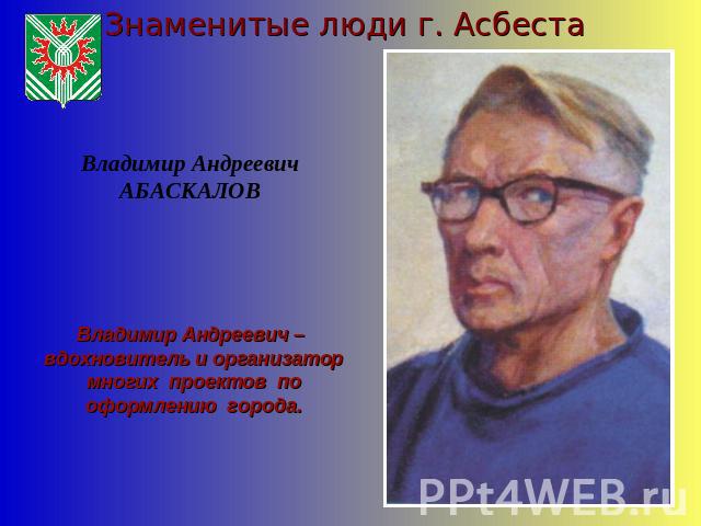 Знаменитые люди г. АсбестаВладимир АндреевичАБАСКАЛОВВладимир Андреевич – вдохновитель и организатор многих проектов по оформлению города.