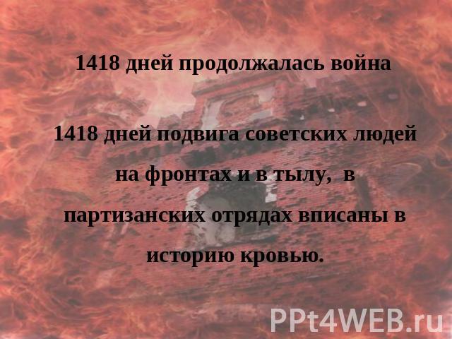 1418 дней продолжалась война 1418 дней подвига советских людей на фронтах и в тылу, в партизанских отрядах вписаны в историю кровью.
