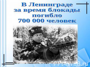 В Ленинградеза время блокадыпогибло700 000 человек
