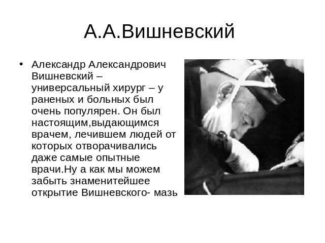 А.А.Вишневский Александр Александрович Вишневский – универсальный хирург – у раненых и больных был очень популярен. Он был настоящим,выдающимся врачем, лечившем людей от которых отворачивались даже самые опытные врачи.Ну а как мы можем забыть знамен…