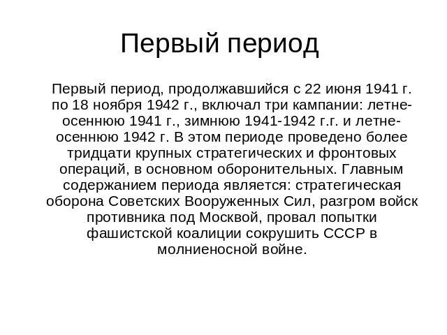 Первый период Первый период, продолжавшийся с 22 июня 1941 г. по 18 ноября 1942 г., включал три кампании: летне-осеннюю 1941 г., зимнюю 1941-1942 г.г. и летне-осеннюю 1942 г. В этом периоде проведено более тридцати крупных стратегических и фронтовых…