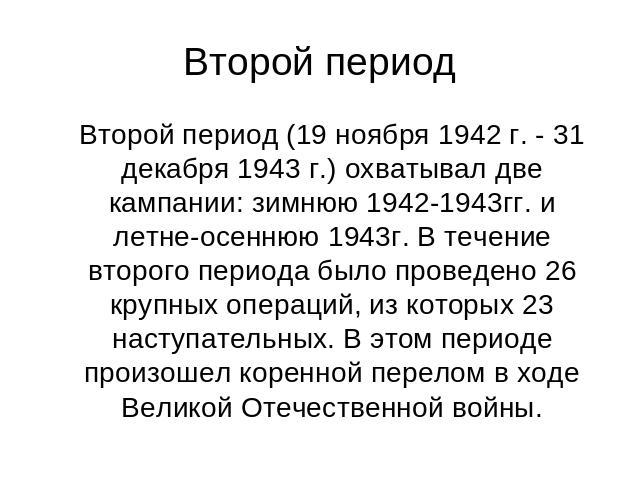 Второй период Второй период (19 ноября 1942 г. - 31 декабря 1943 г.) охватывал две кампании: зимнюю 1942-1943гг. и летне-осеннюю 1943г. В течение второго периода было проведено 26 крупных операций, из которых 23 наступательных. В этом периоде произо…