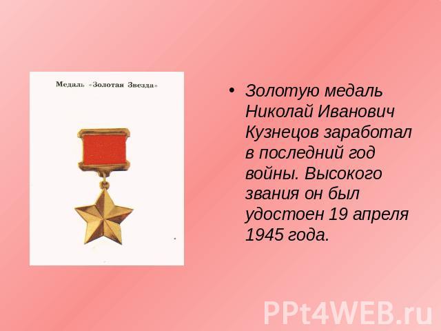 Золотую медаль Николай Иванович Кузнецов заработал в последний год войны. Высокого звания он был удостоен 19 апреля 1945 года.