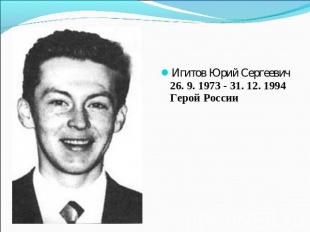 Игитов Юрий Сергеевич26. 9. 1973 - 31. 12. 1994Герой России    