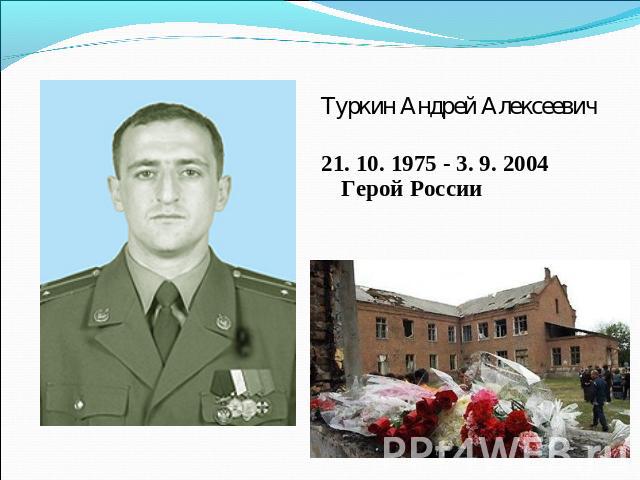 Туркин Андрей Алексеевич21. 10. 1975 - 3. 9. 2004Герой России