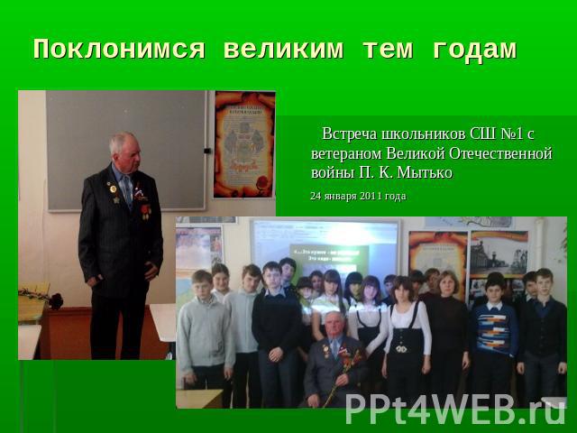 Поклонимся великим тем годам Встреча школьников СШ №1 с ветераном Великой Отечественной войны П. К. Мытько 24 января 2011 года