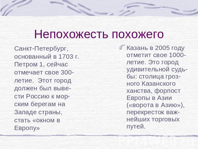 Непохожесть похожего Санкт-Петербург, основанный в 1703 г. Петром 1, сейчас отмечает свое 300-летие. Этот город должен был выве-сти Россию к мор-ским берегам на Западе страны, стать «окном в Европу»Казань в 2005 году отметит свое 1000-летие. Это гор…