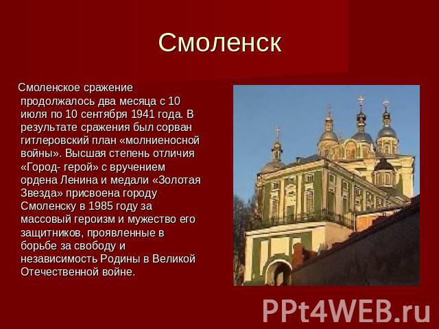 Смоленск Смоленское сражение продолжалось два месяца с 10 июля по 10 сентября 1941 года. В результате сражения был сорван гитлеровский план «молниеносной войны». Высшая степень отличия «Город- герой» с вручением ордена Ленина и медали «Золотая Звезд…