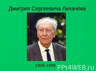 Дмитрия Сергеевича Лихачёва 1906-1999