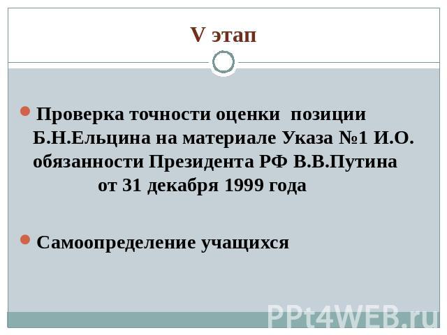 V этап Проверка точности оценки позиции Б.Н.Ельцина на материале Указа №1 И.О. обязанности Президента РФ В.В.Путина от 31 декабря 1999 годаСамоопределение учащихся