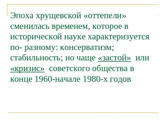 Эпоха хрущевской «оттепели» сменилась временем, которое в исторической науке характеризуется по- разному: консерватизм; стабильность; но чаще «застой» или «кризис» советского общества в конце 1960-начале 1980-х годов