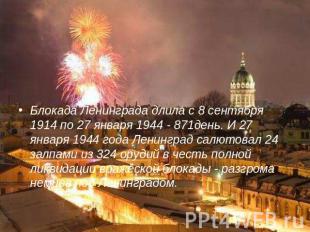 Блокада Ленинграда длила с 8 сентября 1914 по 27 января 1944 - 871день. И 27 янв