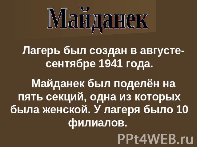 Майданек Лагерь был создан в августе-сентябре 1941 года.Майданек был поделён на пять секций, одна из которых была женской. У лагеря было 10 филиалов.