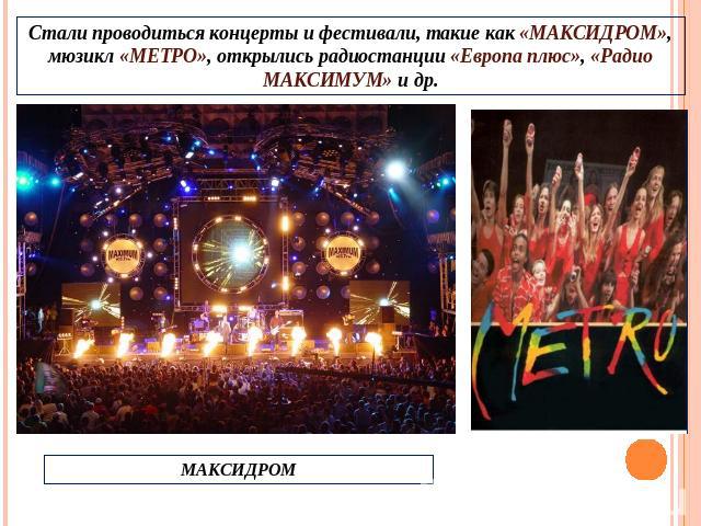 Стали проводиться концерты и фестивали, такие как «МАКСИДРОМ», мюзикл «МЕТРО», открылись радиостанции «Европа плюс», «Радио МАКСИМУМ» и др.МАКСИДРОМ