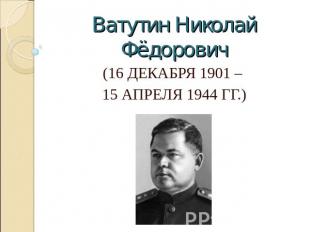 Ватутин Николай Фёдорович (16 декабря 1901 – 15 апреля 1944 гг.)