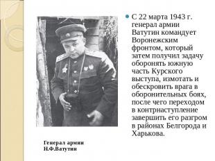 С 22 марта 1943 г. генерал армии Ватутин командует Воронежским фронтом, который