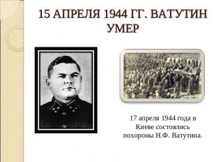15 апреля 1944 гг. Ватутин умер 17 апреля 1944 года в Киеве состоялись похороны