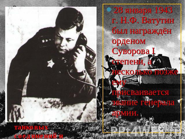 28 января 1943 г. Н.Ф. Ватутин был награждён орденом Суворова I степени, а несколько позже ему присваивается звание генерала армии. В этой ответственной операции генерал-полковник Ватутин лично руководил действиями танковых соединений и стрелковых д…