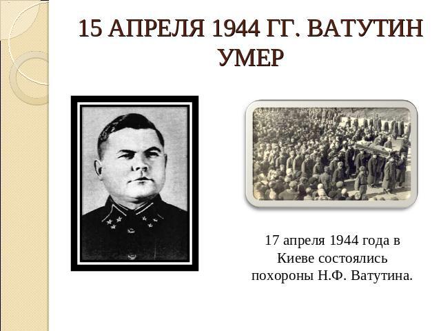 15 апреля 1944 гг. Ватутин умер 17 апреля 1944 года в Киеве состоялись похороны Н.Ф. Ватутина.