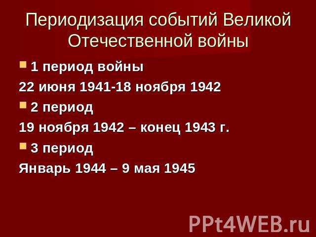 Периодизация событий Великой Отечественной войны 1 период войны22 июня 1941-18 ноября 1942 2 период19 ноября 1942 – конец 1943 г. 3 периодЯнварь 1944 – 9 мая 1945
