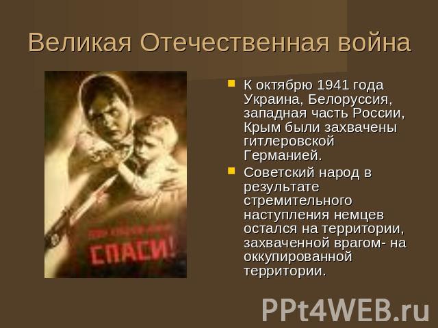 Великая Отечественная война К октябрю 1941 года Украина, Белоруссия, западная часть России, Крым были захвачены гитлеровской Германией. Советский народ в результате стремительного наступления немцев остался на территории, захваченной врагом- на окку…
