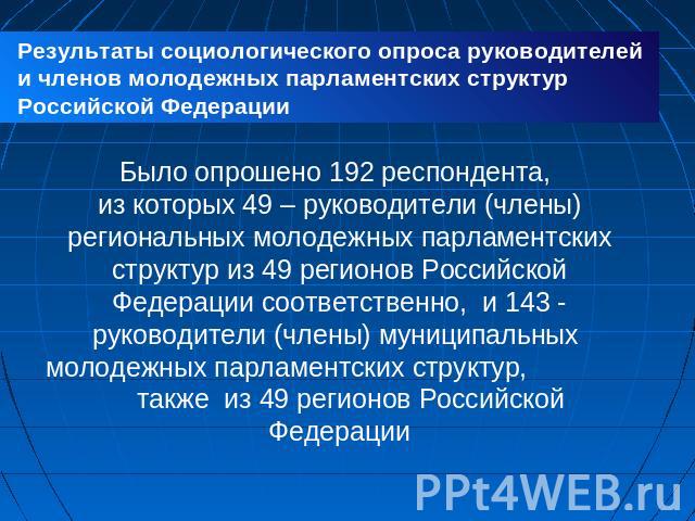 Результаты социологического опроса руководителей и членов молодежных парламентских структур Российской Федерации Было опрошено 192 респондента, из которых 49 – руководители (члены) региональных молодежных парламентских структур из 49 регионов Россий…