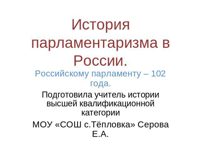 История парламентаризма в России. Российскому парламенту – 102 года.Подготовила учитель истории высшей квалификационной категорииМОУ «СОШ с.Тёпловка» Серова Е.А.