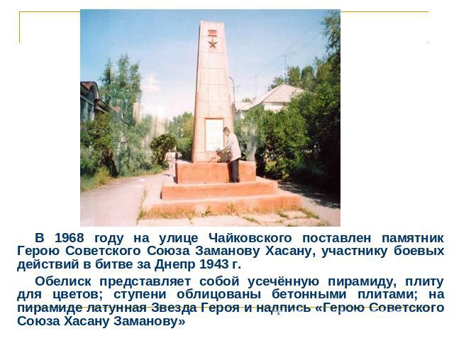 В 1968 году на улице Чайковского поставлен памятник Герою Советского Союза Заманову Хасану, участнику боевых действий в битве за Днепр 1943 г.Обелиск представляет собой усечённую пирамиду, плиту для цветов; ступени облицованы бетонными плитами; на п…