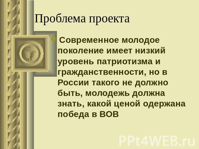 Проблема проекта Современное молодое поколение имеет низкий уровень патриотизма и гражданственности, но в России такого не должно быть, молодежь должна знать, какой ценой одержана победа в ВОВ