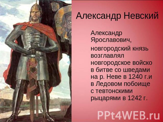 Александр Невский Александр Ярославович,новгородский князь возглавлял новгородское войско в битве со шведами на р. Неве в 1240 г.и в Ледовом побоище с тевтонскими рыцарями в 1242 г.