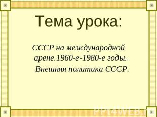 Тема урока: СССР на международной арене.1960-е-1980-е годы. Внешняя политика ССС