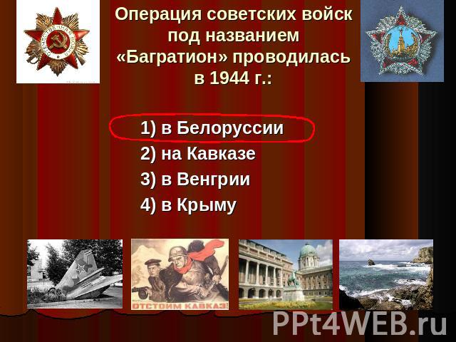 Операция советских войск под названием «Багратион» проводилась в 1944 г.: 1) в Белоруссии2) на Кавказе3) в Венгрии4) в Крыму
