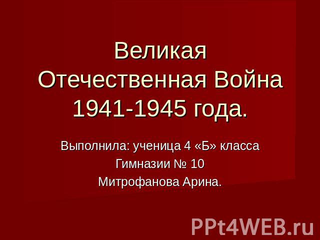 Великая Отечественная Война 1941-1945 года. Выполнила: ученица 4 «Б» классаГимназии № 10Митрофанова Арина.