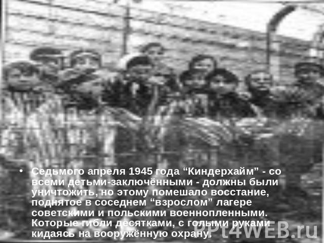 Седьмого апреля 1945 года “Киндерхайм” - со всеми детьми-заключёнными - должны были уничтожить, но этому помешало восстание, поднятое в соседнем “взрослом” лагере советскими и польскими военнопленными. Которые гибли десятками, с голыми руками кидаяс…