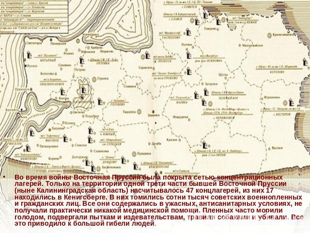 Во время войны Восточная Пруссия была покрыта сетью концентрационных лагерей. Только на территории одной трети части бывшей Восточной Пруссии (ныне Калининградская область) насчитывалось 47 концлагерей, из них 17 находились в Кенигсберге. В них томи…