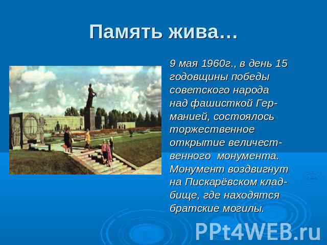 Память жива… 9 мая 1960г., в день 15годовщины победысоветского народанад фашисткой Гер-манией, состоялосьторжественное открытие величест-венного монумента.Монумент воздвигнутна Пискарёвском клад-бище, где находятсябратские могилы.