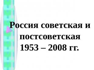 Россия советская и постсоветская1953 – 2008 гг.
