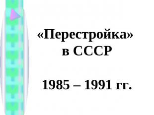 «Перестройка» в СССР1985 – 1991 гг.